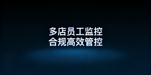 多店铺员工操作监控：合规落地与工具选型指南