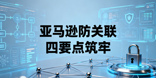 多人管理亚马逊账号防关联核心实操全指南