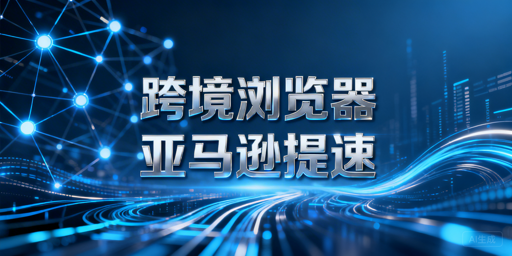 亚马逊后台加载慢?飞跨跨境电商浏览器提速全攻略
