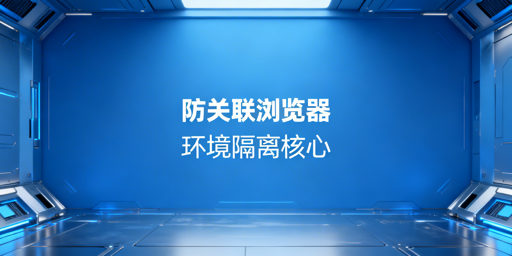 跨境账号防关联:浏览器环境隔离实现与工具推荐