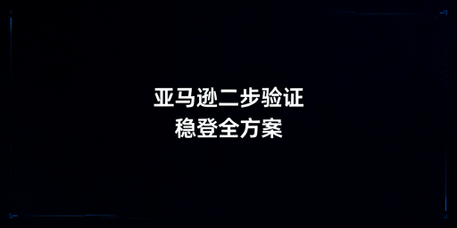 亚马逊店铺频繁二步验证：全解决方案与工具推荐