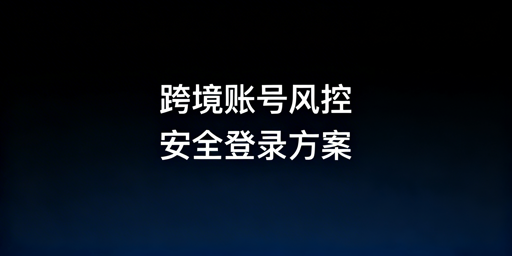 《跨境电商账号异地登录风控:多人安全协作解决方案》