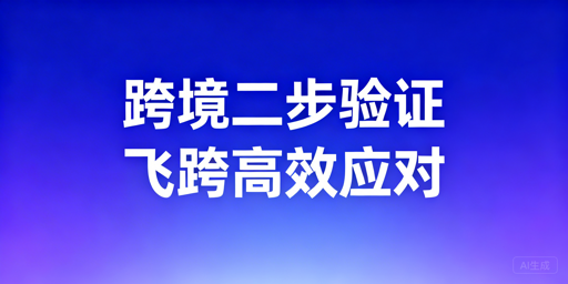 跨境店铺二步验证:飞跨浏览器高效解决方案