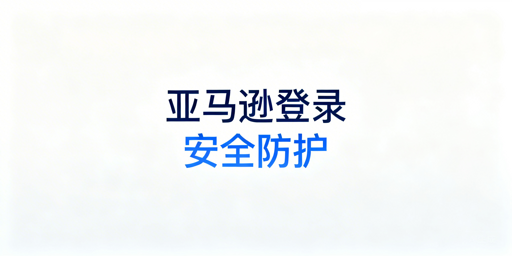 亚马逊卖家后台登录安全:风险拆解与防护方案