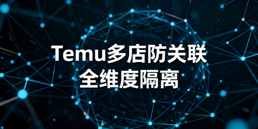 Temu多店铺防关联全维度实操指南