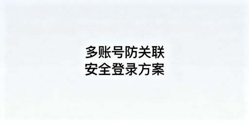 多账号防关联：解析检测逻辑与安全登录方案