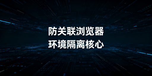跨境账号防关联:环境隔离核心与飞跨浏览器推荐