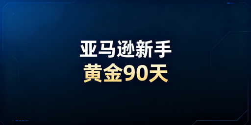 亚马逊新手黄金90天:运营全流程与避坑指南