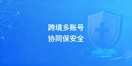 跨境电商多账号协同：防关联工具及选型方案