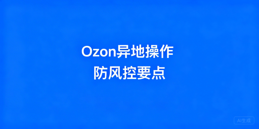 Ozon异地操作避风控:全流程合规指南