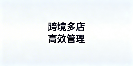 跨境电商多店铺管理:ERP与防关联浏览器实用指南