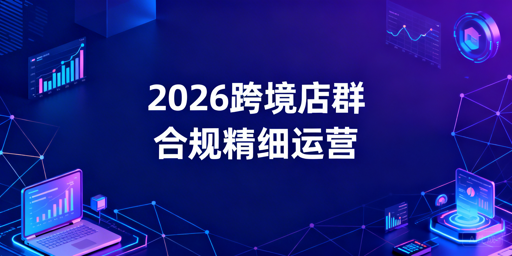 2026跨境电商店群:合规精细化运营生存指南