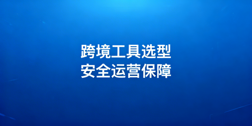 跨境多账号运营工具选型指南与热门工具推荐