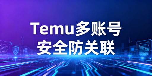 Temu多账号安全运营：全链路防关联实操指南