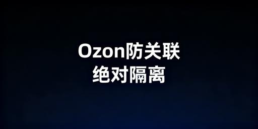 团队运营Ozon多店铺防关联：绝对隔离全攻略