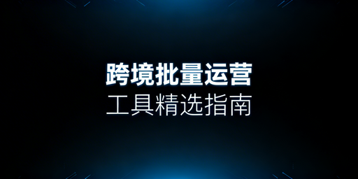 跨境电商批量运营工具：选型指南与核心推荐