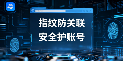 跨境电商账号安全变更:浏览器指纹实操指南