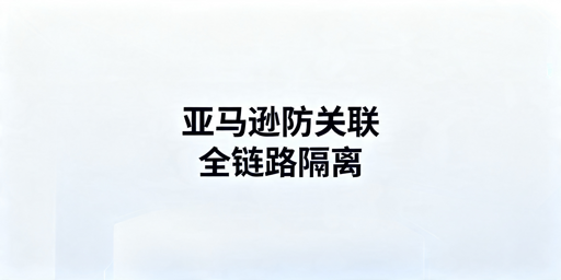 2026年亚马逊防关联最新全链路实操指南