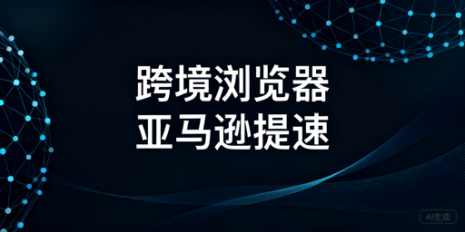 亚马逊后台提速:跨境电商浏览器选择与优化技巧
