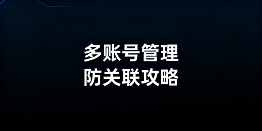 Lazada多账号防关联:全维度防控与工具推荐
