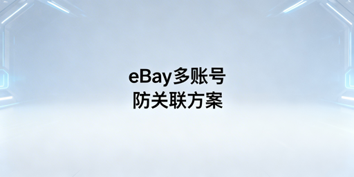 eBay多账号多人登录：防关联全流程落地指南