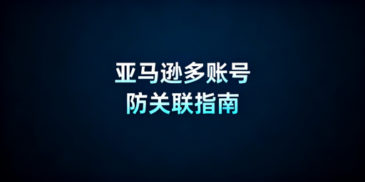 亚马逊多人登录防关联操作指南