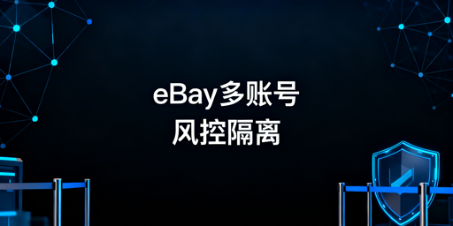 eBay多账号运营防关联全攻略及工具推荐