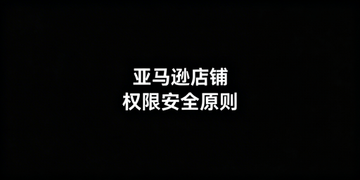 亚马逊店铺权限分配与安全管控实操指南