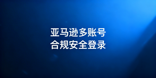 亚马逊多账号防关联：合规跨境电商浏览器全解析