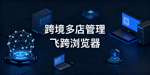 跨境电商多店铺管理工具推荐 首推飞跨浏览器