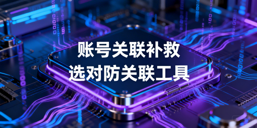 账号关联申诉补救指南及2026防关联浏览器选购攻略
