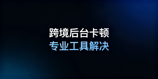 跨境电商后台卡顿怎么解决？实用方案及工具推荐