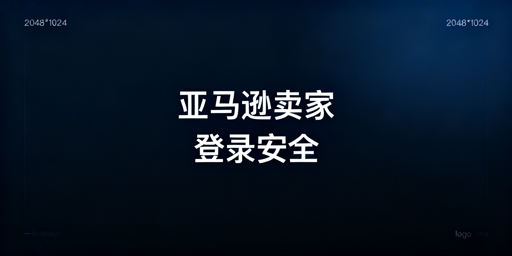 亚马逊卖家后台登录安全:隐患拆解与防护指南