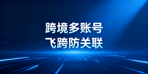 跨境多账号防关联：飞跨浏览器风控规避指南
