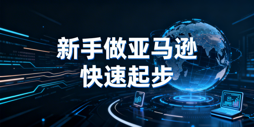 亚马逊新手快速起步全攻略：注册运营及避坑指南