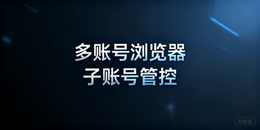 多账号浏览器子账号添加与权限管控实操全指南