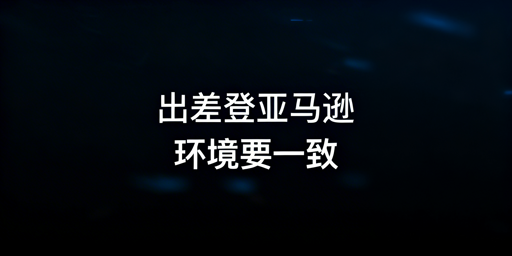 新手出差登录亚马逊店铺防风控实操全指南