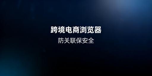 跨境电商浏览器：防关联解析与选型全指南