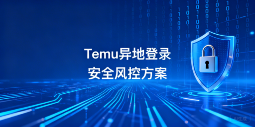 Temu卖家异地登录防风控:方案、工具及禁忌清单
