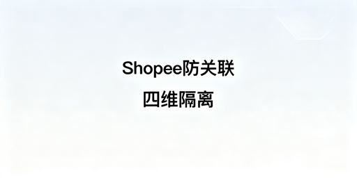 Shopee团队多店运营防关联实操指南