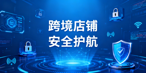 《跨境电商浏览器：防关联 全维度保障跨境店铺安全》