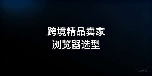 跨境精品卖家浏览器选型指南：安全与效率
