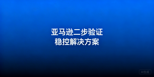 亚马逊频繁触发二步验证完整解决指南
