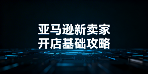 亚马逊新卖家下店后合规运营与黄金90天出单指南