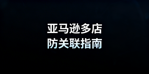 亚马逊多店铺防关联实操指南及避坑要点