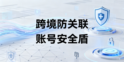 跨境电商账号防关联:原理、风险及工具全解析