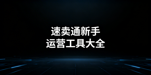 速卖通新手必备:全流程高性价比运营工具推荐