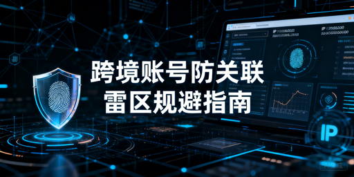 跨境账号防关联：风控雷区规避与专业工具推荐