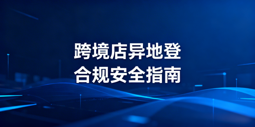 TikTok Shop出差异地登录:合规安全实操方案