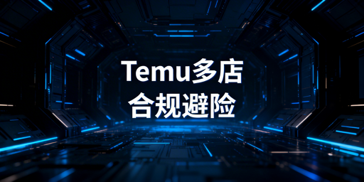 Temu多店铺运营:连坐规则、避坑及工具指南